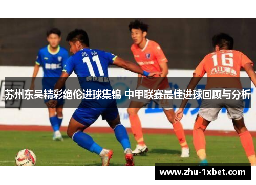 苏州东吴精彩绝伦进球集锦 中甲联赛最佳进球回顾与分析