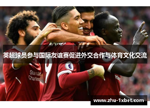 英超球员参与国际友谊赛促进外交合作与体育文化交流 英超球员参与国际友谊赛促进外交合作与体育文化交流