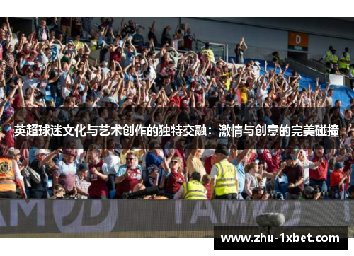 英超球迷文化与艺术创作的独特交融：激情与创意的完美碰撞