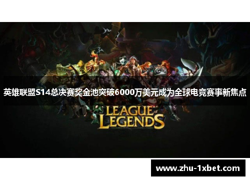 英雄联盟S14总决赛奖金池突破6000万美元成为全球电竞赛事新焦点