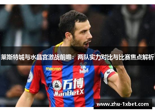 莱斯特城与水晶宫激战前瞻：两队实力对比与比赛焦点解析