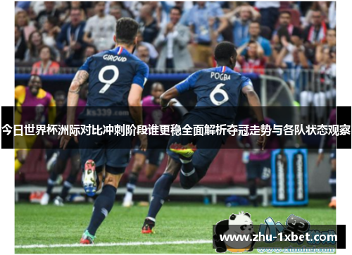 今日世界杯洲际对比冲刺阶段谁更稳全面解析夺冠走势与各队状态观察