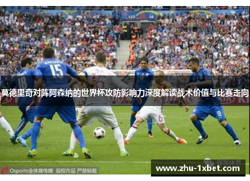 莫德里奇对阵阿森纳的世界杯攻防影响力深度解读战术价值与比赛走向 莫德里奇对阵阿森纳的世界杯攻防影响力深度解读战术价值与比赛走向