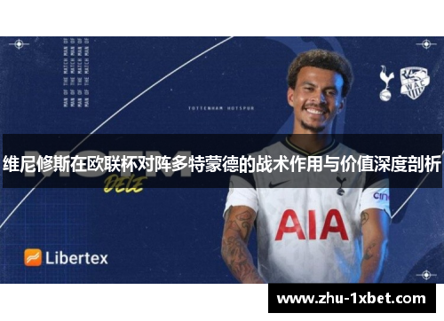 维尼修斯在欧联杯对阵多特蒙德的战术作用与价值深度剖析