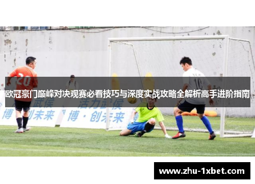 欧冠豪门巅峰对决观赛必看技巧与深度实战攻略全解析高手进阶指南 欧冠豪门巅峰对决观赛必看技巧与深度实战攻略全解析高手进阶指南