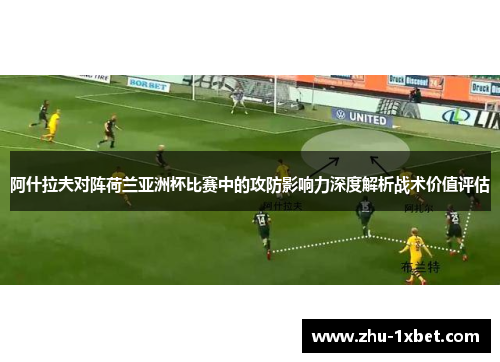 阿什拉夫对阵荷兰亚洲杯比赛中的攻防影响力深度解析战术价值评估