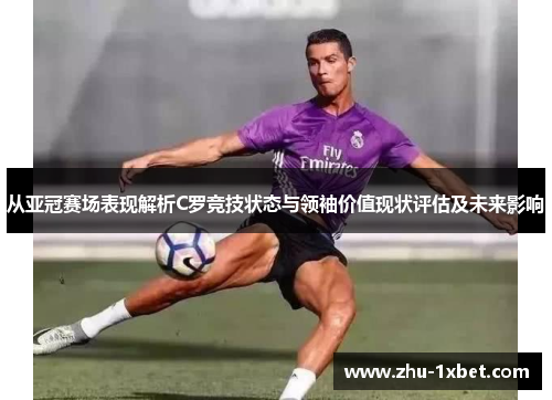 从亚冠赛场表现解析C罗竞技状态与领袖价值现状评估及未来影响 从亚冠赛场表现解析C罗竞技状态与领袖价值现状评估及未来影响