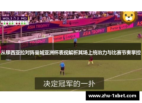 从穆西亚拉对阵曼城亚洲杯表现解析其场上统治力与比赛节奏掌控