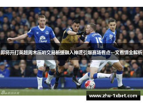 即将开打英超周末压哨交易新援融入神速引爆赛场看点一文看懂全解析