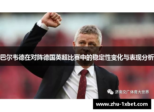 巴尔韦德在对阵德国英超比赛中的稳定性变化与表现分析 巴尔韦德在对阵德国英超比赛中的稳定性变化与表现分析