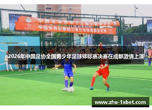 2026年中国足协全国青少年足球锦标赛决赛在成都激情上演