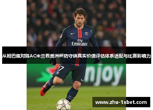 从姆巴佩对阵AC米兰看美洲杯防守端真实价值评估体系适配与比赛影响力