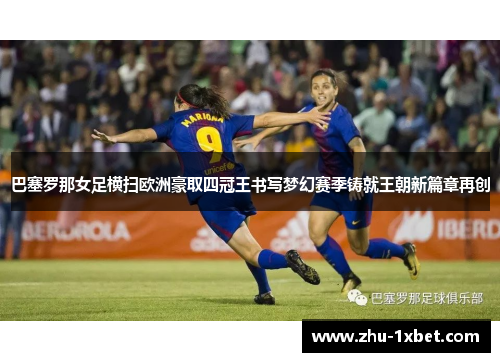 巴塞罗那女足横扫欧洲豪取四冠王书写梦幻赛季铸就王朝新篇章再创