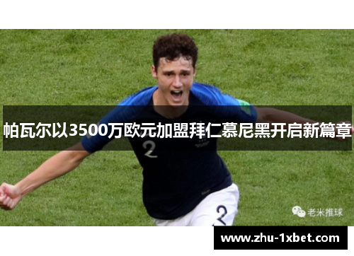 帕瓦尔以3500万欧元加盟拜仁慕尼黑开启新篇章