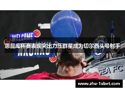 恩昆库杯赛表现突出力压群星成为切尔西头号射手