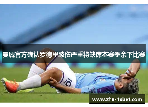 曼城官方确认罗德里膝伤严重将缺席本赛季余下比赛