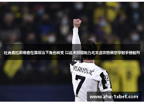 杜尚弗拉霍维奇在莫塔治下角色转变 以战术回撤助力尤文进攻稳居意甲射手榜前列 杜尚弗拉霍维奇在莫塔治下角色转变 以战术回撤助力尤文进攻稳居意甲射手榜前列