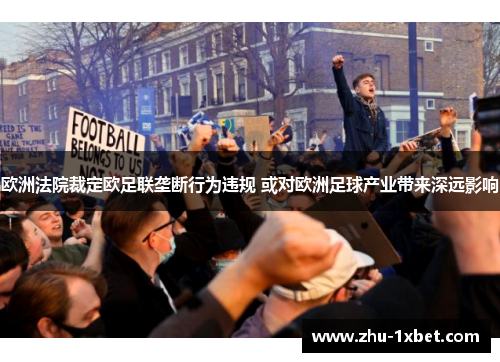 欧洲法院裁定欧足联垄断行为违规 或对欧洲足球产业带来深远影响