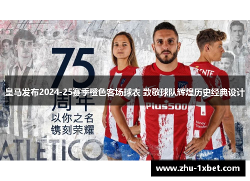 皇马发布2024-25赛季橙色客场球衣 致敬球队辉煌历史经典设计