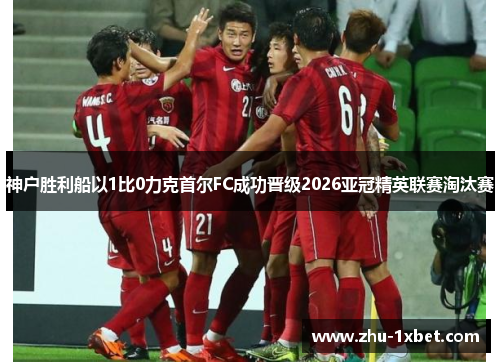 神户胜利船以1比0力克首尔FC成功晋级2026亚冠精英联赛淘汰赛