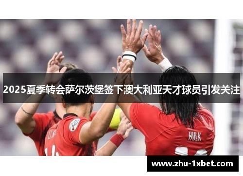 2025夏季转会萨尔茨堡签下澳大利亚天才球员引发关注 2025夏季转会萨尔茨堡签下澳大利亚天才球员引发关注