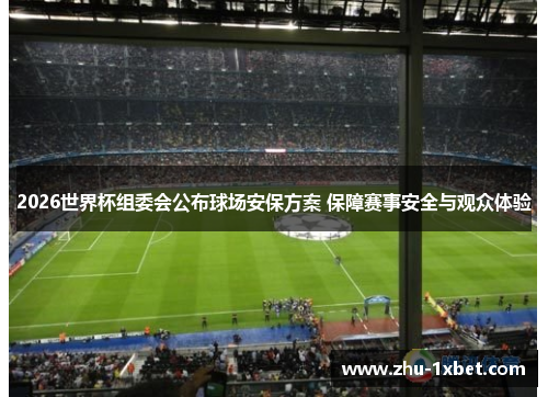 2026世界杯组委会公布球场安保方案 保障赛事安全与观众体验