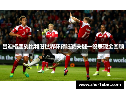 吕迪格鏖战比利时世界杯预选赛关键一役表现全回顾