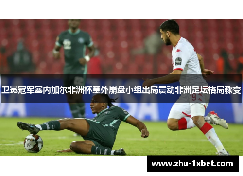 卫冕冠军塞内加尔非洲杯意外崩盘小组出局震动非洲足坛格局骤变