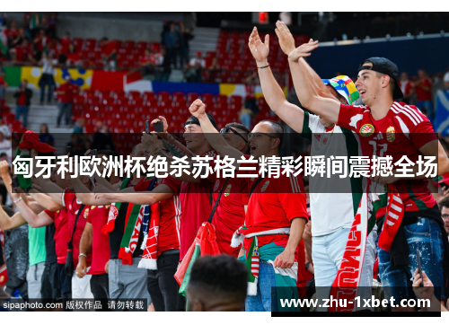 匈牙利欧洲杯绝杀苏格兰精彩瞬间震撼全场