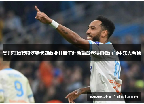 奥巴梅扬转投沙特卡迪西亚开启生涯新篇章老将前锋再闯中东大赛场