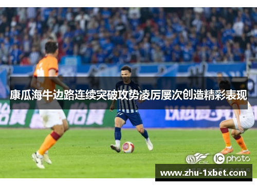 康瓜海牛边路连续突破攻势凌厉屡次创造精彩表现