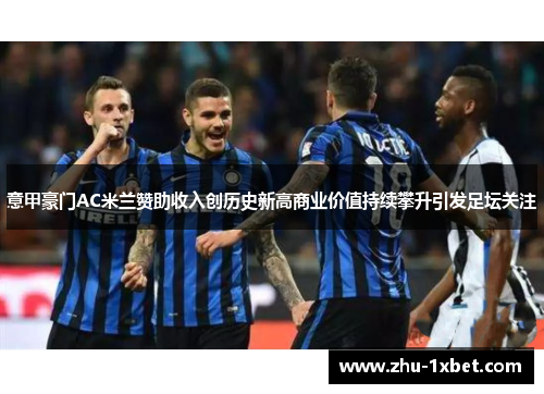 意甲豪门AC米兰赞助收入创历史新高商业价值持续攀升引发足坛关注