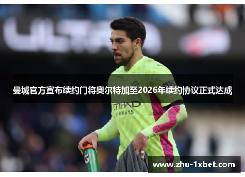 曼城官方宣布续约门将奥尔特加至2026年续约协议正式达成