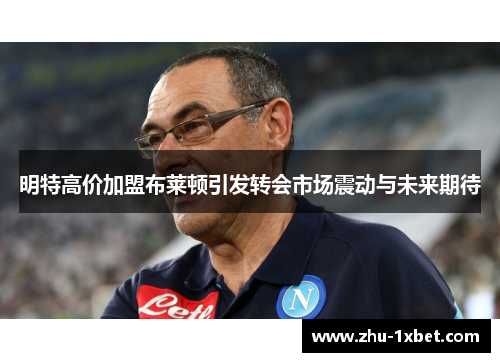 明特高价加盟布莱顿引发转会市场震动与未来期待