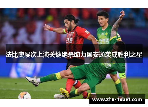 法比奥屡次上演关键绝杀助力国安逆袭成胜利之星
