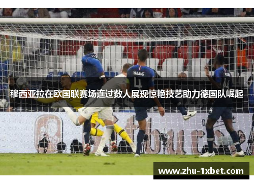 穆西亚拉在欧国联赛场连过数人展现惊艳技艺助力德国队崛起