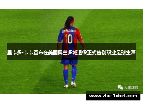 里卡多·卡卡宣布在美国奥兰多城退役正式告别职业足球生涯