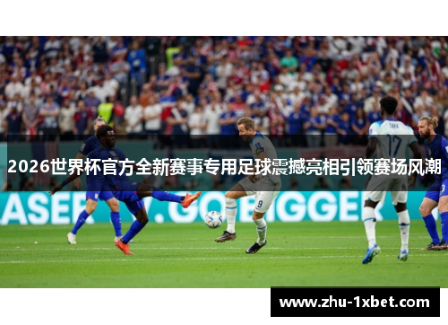 2026世界杯官方全新赛事专用足球震撼亮相引领赛场风潮