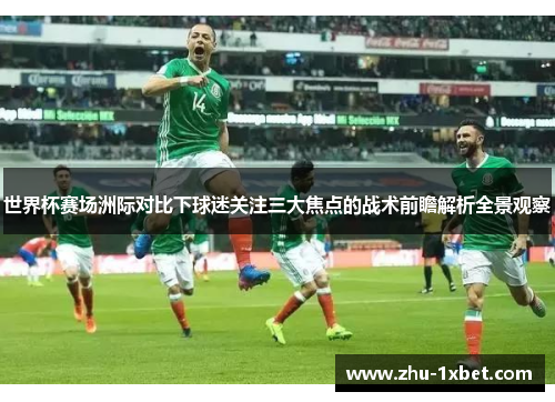 世界杯赛场洲际对比下球迷关注三大焦点的战术前瞻解析全景观察 世界杯赛场洲际对比下球迷关注三大焦点的战术前瞻解析全景观察