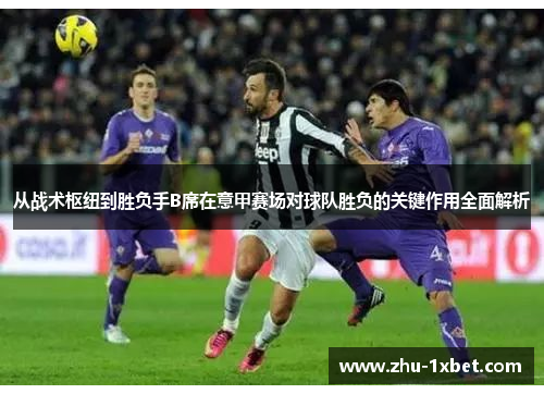 从战术枢纽到胜负手B席在意甲赛场对球队胜负的关键作用全面解析