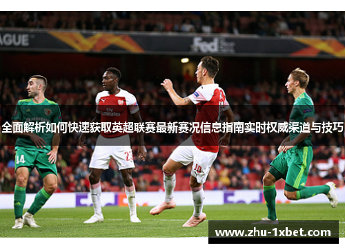 全面解析如何快速获取英超联赛最新赛况信息指南实时权威渠道与技巧 全面解析如何快速获取英超联赛最新赛况信息指南实时权威渠道与技巧