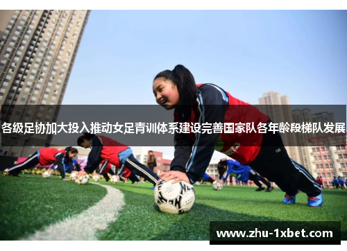 各级足协加大投入推动女足青训体系建设完善国家队各年龄段梯队发展 各级足协加大投入推动女足青训体系建设完善国家队各年龄段梯队发展