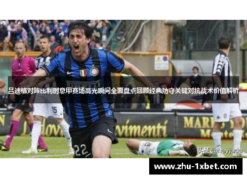 吕迪格对阵比利时意甲赛场高光瞬间全面盘点回顾经典防守关键对抗战术价值解析 吕迪格对阵比利时意甲赛场高光瞬间全面盘点回顾经典防守关键对抗战术价值解析