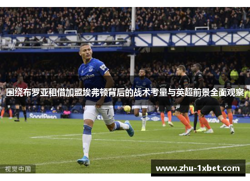 围绕布罗亚租借加盟埃弗顿背后的战术考量与英超前景全面观察 围绕布罗亚租借加盟埃弗顿背后的战术考量与英超前景全面观察