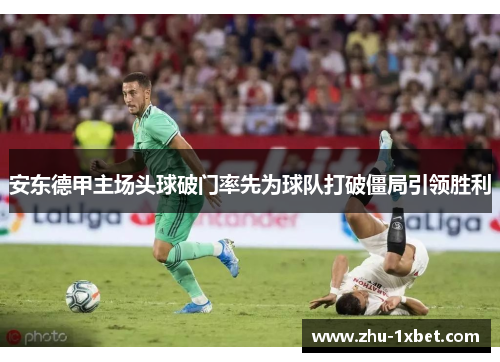 安东德甲主场头球破门率先为球队打破僵局引领胜利 安东德甲主场头球破门率先为球队打破僵局引领胜利