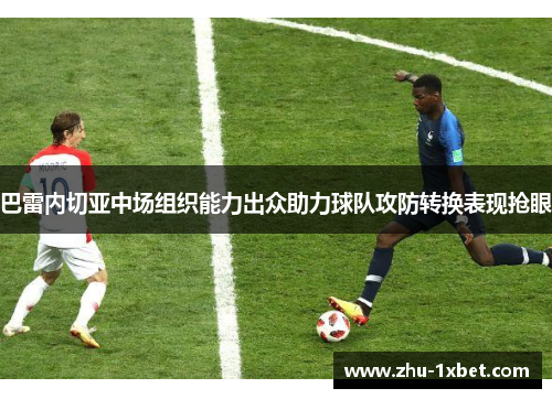巴雷内切亚中场组织能力出众助力球队攻防转换表现抢眼 巴雷内切亚中场组织能力出众助力球队攻防转换表现抢眼