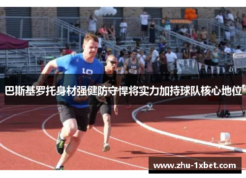 巴斯基罗托身材强健防守悍将实力加持球队核心地位 巴斯基罗托身材强健防守悍将实力加持球队核心地位