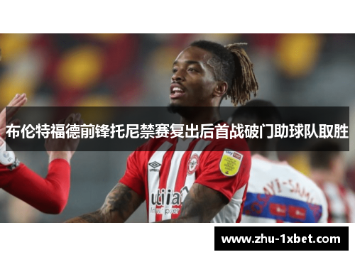 布伦特福德前锋托尼禁赛复出后首战破门助球队取胜 布伦特福德前锋托尼禁赛复出后首战破门助球队取胜