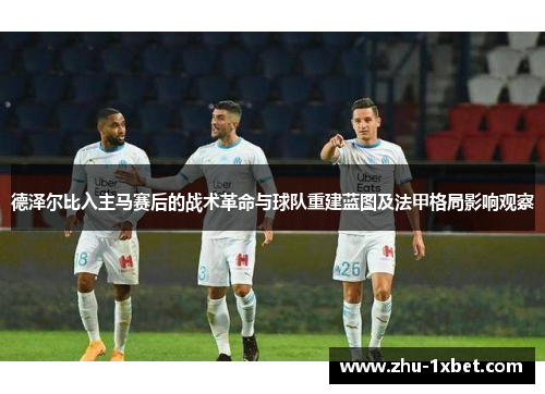 德泽尔比入主马赛后的战术革命与球队重建蓝图及法甲格局影响观察