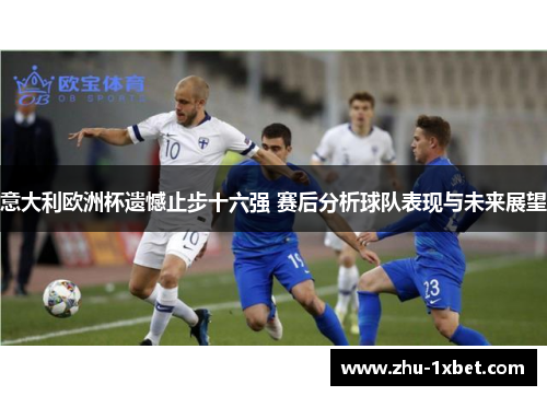 意大利欧洲杯遗憾止步十六强 赛后分析球队表现与未来展望 意大利欧洲杯遗憾止步十六强 赛后分析球队表现与未来展望